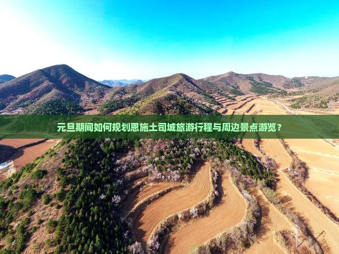 元旦期间如何规划恩施土司城旅游行程与周边景点游览？