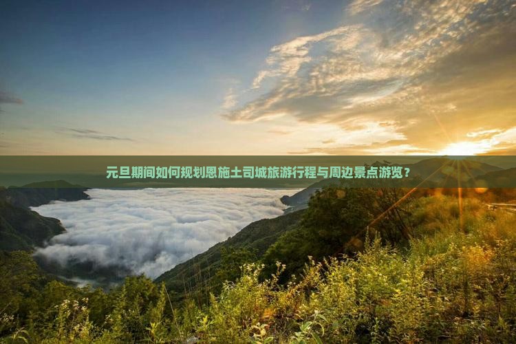 元旦期间如何规划恩施土司城旅游行程与周边景点游览？