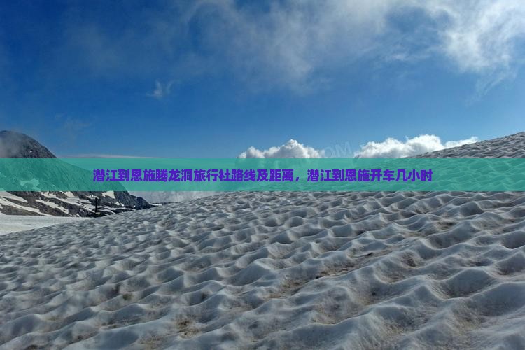 潜江到恩施腾龙洞旅行社路线及距离，潜江到恩施开车几小时