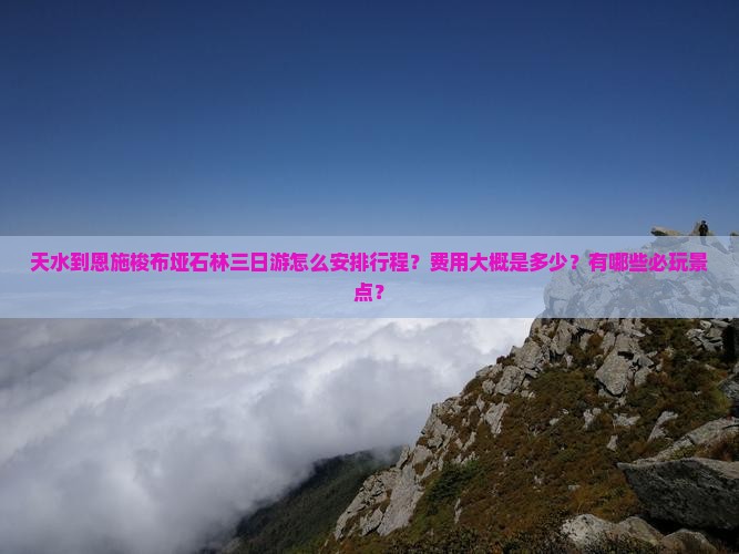 天水到恩施梭布垭石林三日游怎么安排行程？费用大概是多少？有哪些必玩景点？