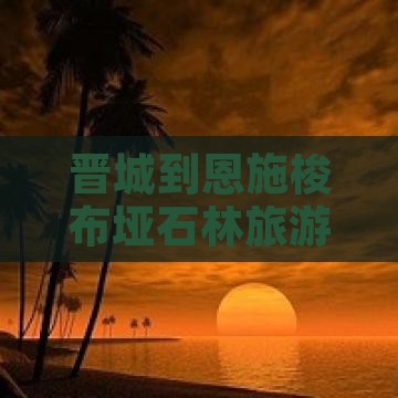 晋城到恩施梭布垭石林旅游全攻略 晋城到恩施梭布垭石林旅游全攻略