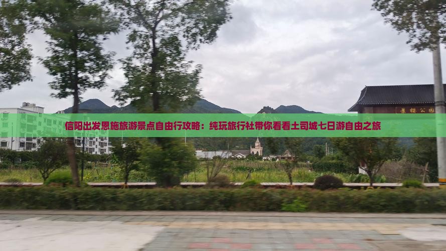 信阳出发恩施旅游景点自由行攻略：纯玩旅行社带你看看土司城七日游自由之旅