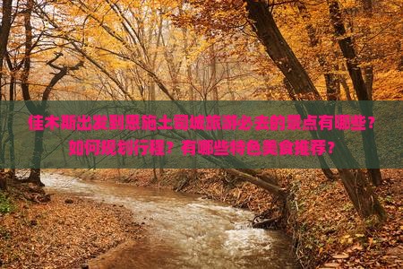 佳木斯出发到恩施土司城旅游必去的景点有哪些？如何规划行程？有哪些特色美食推荐？