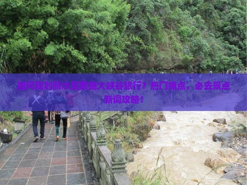 如何规划丽水至恩施大峡谷旅行？热门痛点，必去景点新词攻略！