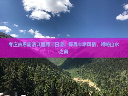 枣庄去恩施清江画廊二日游：探寻土家风情、领略山水之美