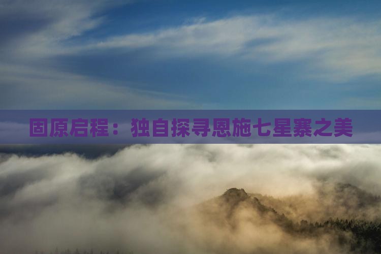 固原启程：独自探寻恩施七星寨之美