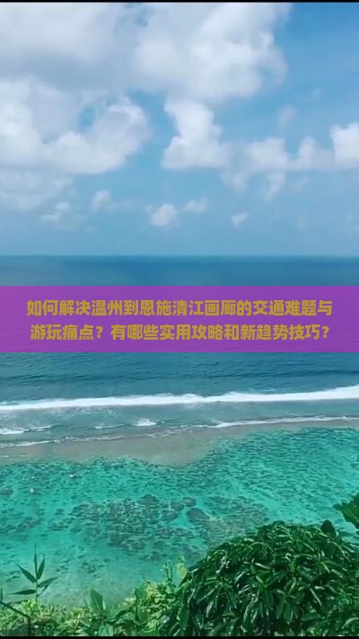 如何解决温州到恩施清江画廊的交通难题与游玩痛点？有哪些实用攻略和新趋势技巧？