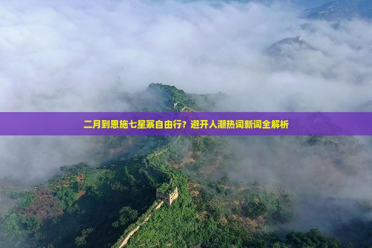 二月到恩施七星寨自由行？避开人潮热词新词全解析