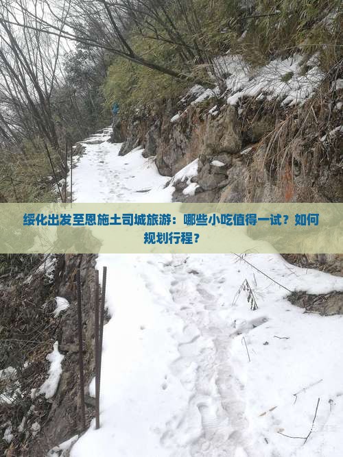 绥化出发至恩施土司城旅游：哪些小吃值得一试？如何规划行程？