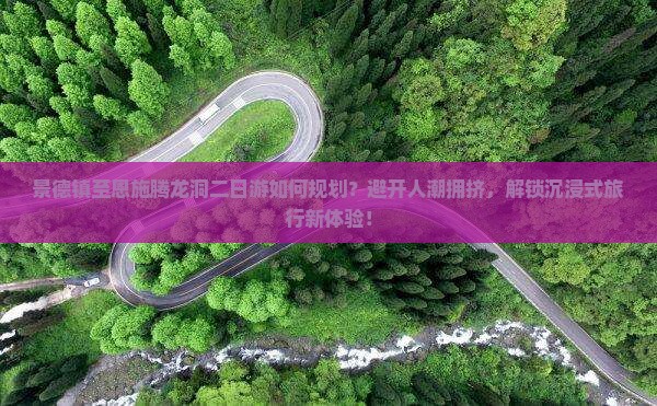 景德镇至恩施腾龙洞二日游如何规划？避开人潮拥挤，解锁沉浸式旅行新体验！