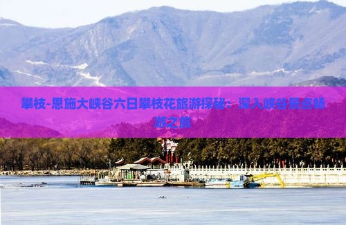 攀枝-恩施大峡谷六日攀枝花旅游探秘：深入峡谷景点畅游之旅