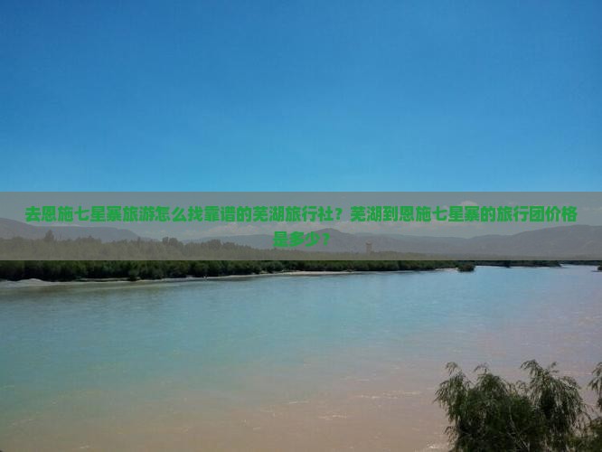 去恩施七星寨旅游怎么找靠谱的芜湖旅行社？芜湖到恩施七星寨的旅行团价格是多少？