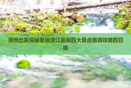 漳州出发探秘恩施清江画廊四大景点旅游攻略四日游