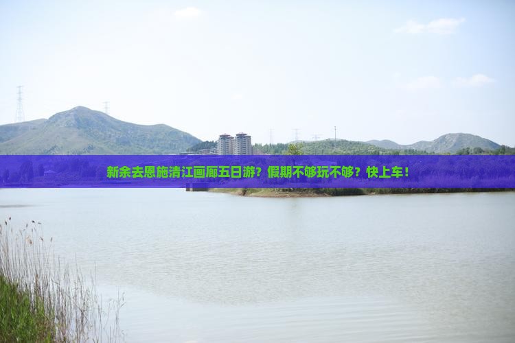 新余去恩施清江画廊五日游？假期不够玩不够？快上车！