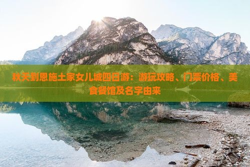 秋天到恩施土家女儿城四日游：游玩攻略、门票价格、美食餐馆及名字由来