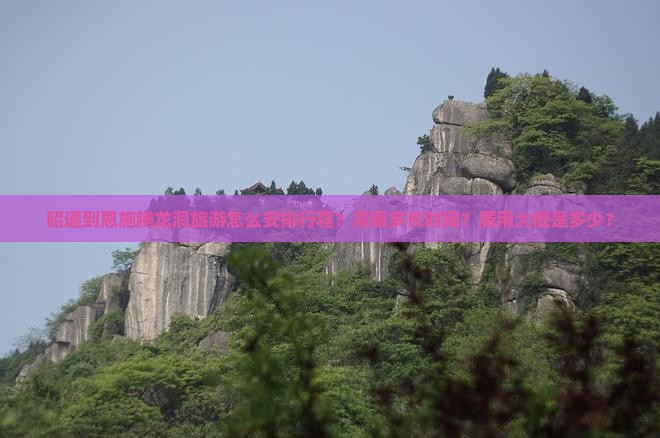昭通到恩施腾龙洞旅游怎么安排行程？需要多长时间？费用大概是多少？