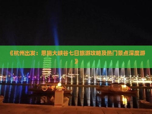 《杭州出发：恩施大峡谷七日旅游攻略及热门景点深度游》