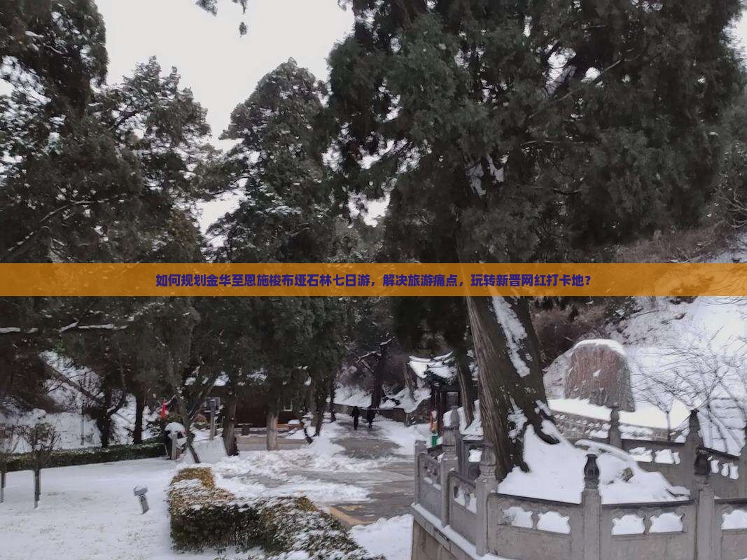 如何规划金华至恩施梭布垭石林七日游，解决旅游痛点，玩转新晋网红打卡地？