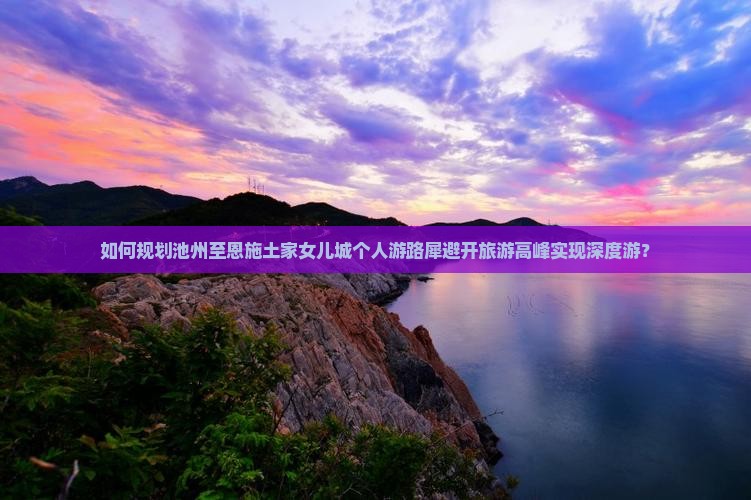 如何规划池州至恩施土家女儿城个人游路犀避开旅游高峰实现深度游？