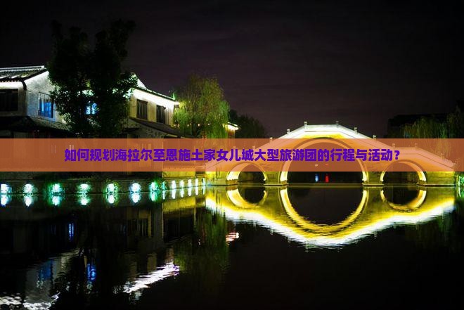 如何规划海拉尔至恩施土家女儿城大型旅游团的行程与活动？