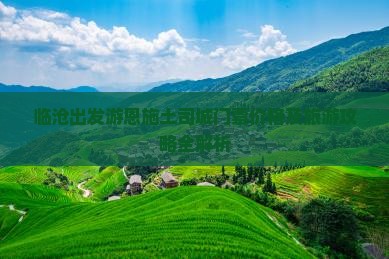 临沧出发游恩施土司城门票价格及旅游攻略全解析