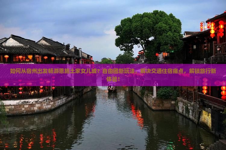 如何从宿州出发畅游恩施土家女儿城？自由团新玩法，解决交通住宿痛点，解锁旅行新体验！