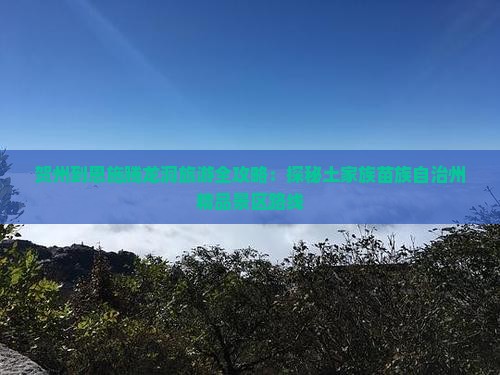 贺州到恩施腾龙洞旅游全攻略：探秘土家族苗族自治州精品景区路线