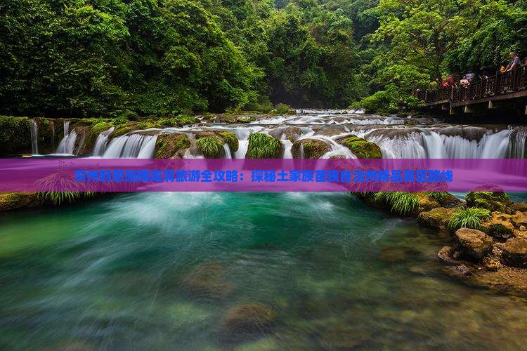 贺州到恩施腾龙洞旅游全攻略：探秘土家族苗族自治州精品景区路线