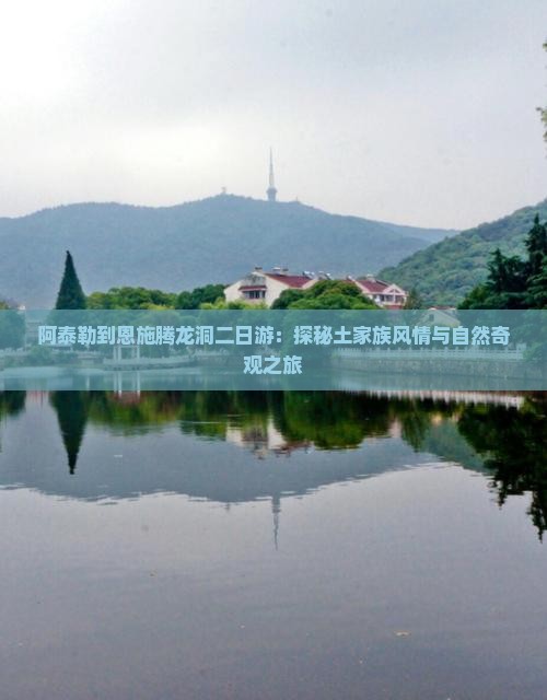 阿泰勒到恩施腾龙洞二日游：探秘土家族风情与自然奇观之旅