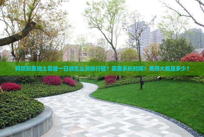 阿坝到恩施土司城一日游怎么安排行程？需要多长时间？费用大概是多少？