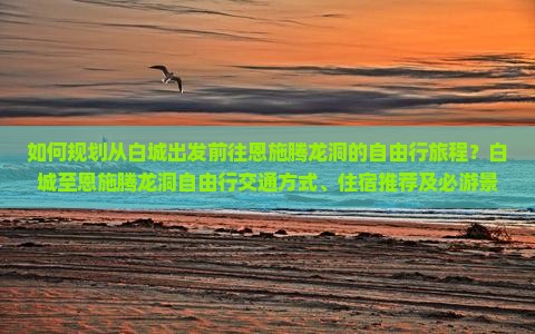 如何规划从白城出发前往恩施腾龙洞的自由行旅程？白城至恩施腾龙洞自由行交通方式、住宿推荐及必游景点攻略？