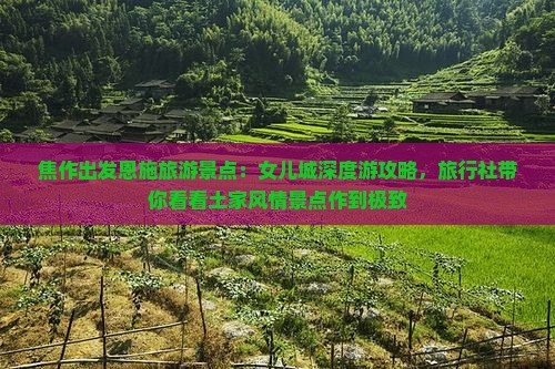 焦作出发恩施旅游景点：女儿城深度游攻略，旅行社带你看看土家风情景点作到极致