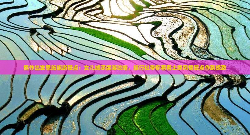 焦作出发恩施旅游景点：女儿城深度游攻略，旅行社带你看看土家风情景点作到极致