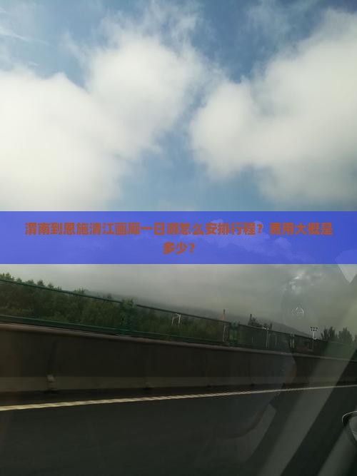 渭南到恩施清江画廊一日游怎么安排行程？费用大概是多少？