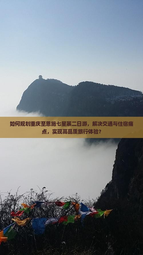 如何规划重庆至恩施七星寨二日游，解决交通与住宿痛点，实现高品质旅行体验？