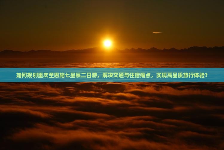 如何规划重庆至恩施七星寨二日游，解决交通与住宿痛点，实现高品质旅行体验？