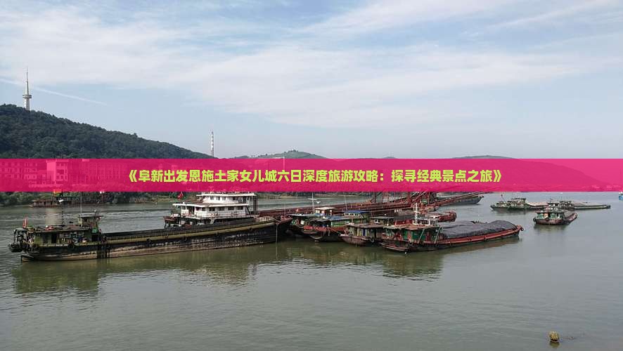 《阜新出发恩施土家女儿城六日深度旅游攻略：探寻经典景点之旅》