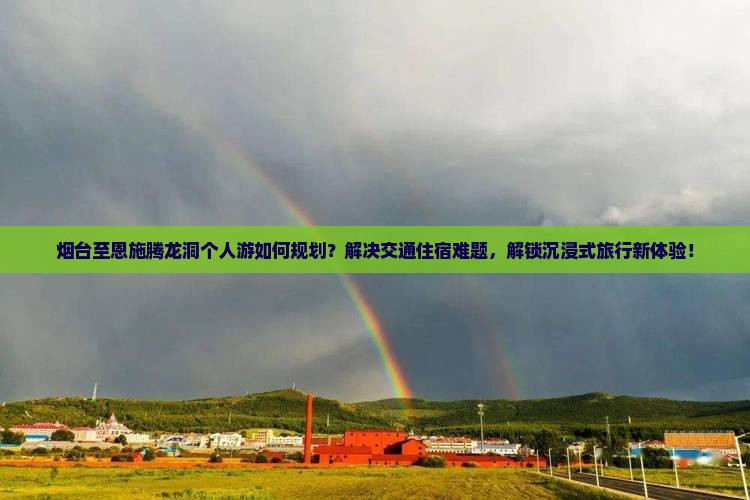 烟台至恩施腾龙洞个人游如何规划？解决交通住宿难题，解锁沉浸式旅行新体验！
