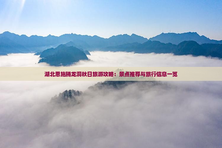 湖北恩施腾龙洞秋日旅游攻略：景点推荐与旅行信息一览