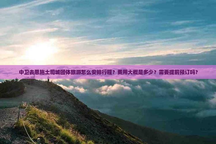 中卫去恩施土司城团体旅游怎么安排行程？费用大概是多少？需要提前预订吗？