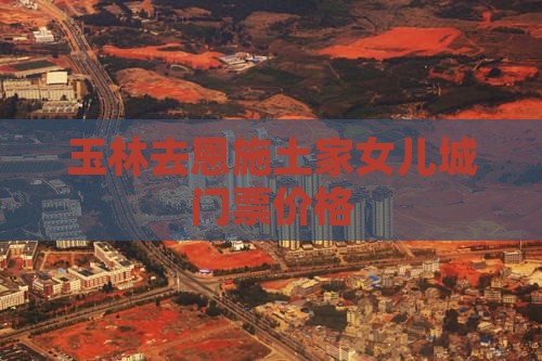 玉林去恩施土家女儿城门票价格