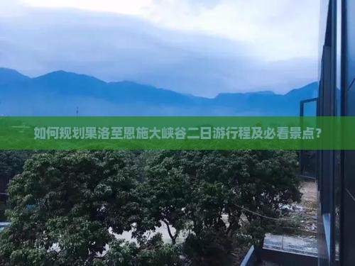 如何规划果洛至恩施大峡谷二日游行程及必看景点？