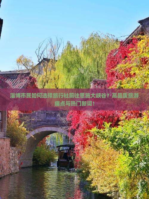 淄博市民如何选择旅行社前往恩施大峡谷？高品质旅游痛点与热门新词！