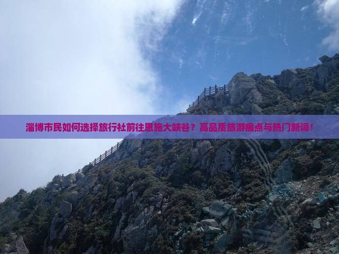 淄博市民如何选择旅行社前往恩施大峡谷？高品质旅游痛点与热门新词！
