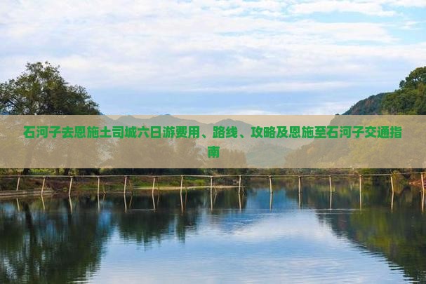石河子去恩施土司城六日游费用、路线、攻略及恩施至石河子交通指南