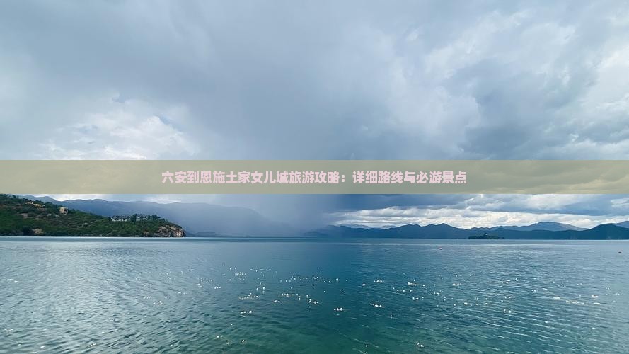六安到恩施土家女儿城旅游攻略：详细路线与必游景点