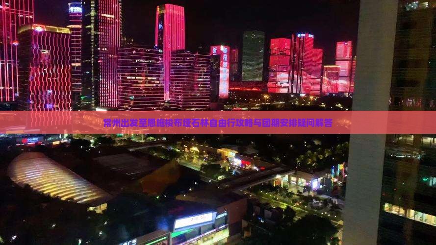 常州出发至恩施梭布垭石林自由行攻略与团期安排疑问解答