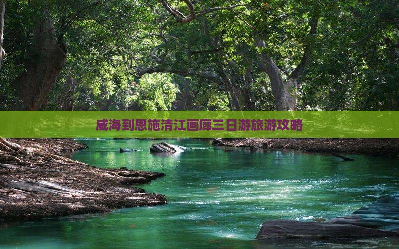威海到恩施清江画廊三日游旅游攻略