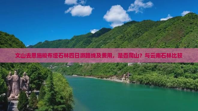 文山去恩施梭布垭石林四日游路线及费用，是否爬山？与云南石林比较