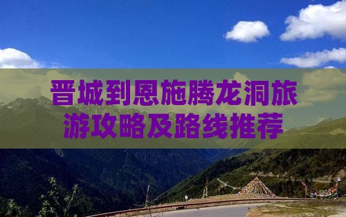 晋城到恩施腾龙洞旅游攻略及路线推荐